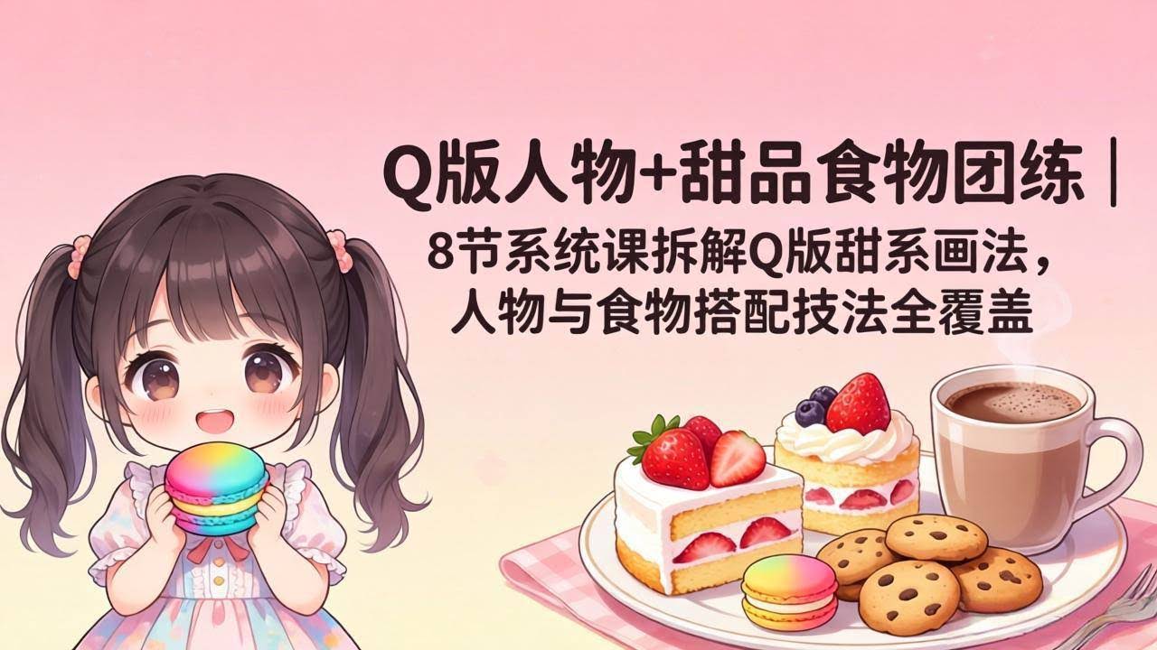 (18037期)Q版人物+甜品食物团练|8节系统课拆解Q版甜系画法,人物与食物搭配技法全覆盖-航海圈