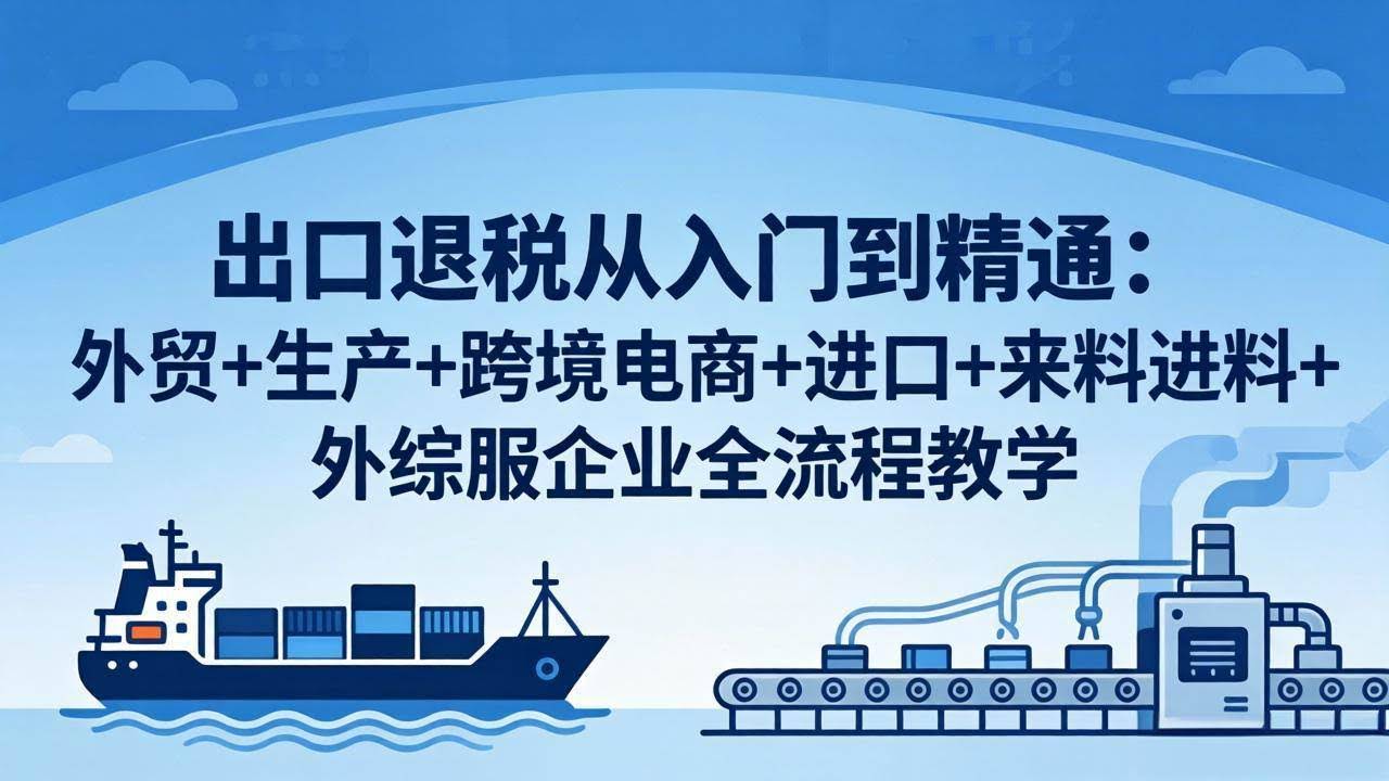 (18065期)出口退税从入门到精通:外贸+生产+跨境电商+进口+来料进料+外综服企业全流程教学-航海圈