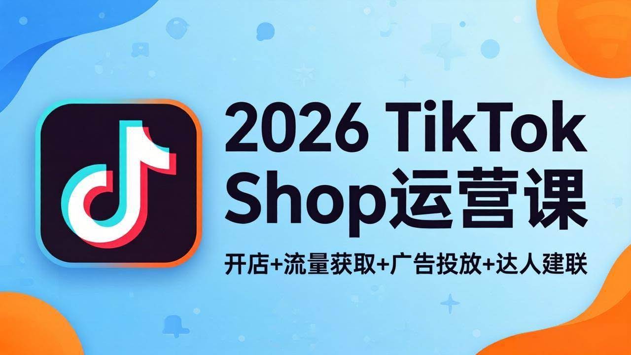 (18158期)2026TikTok Shop运营课:开店+流量获取+广告投放+达人建联,解锁海外电商掘金路径-航海圈