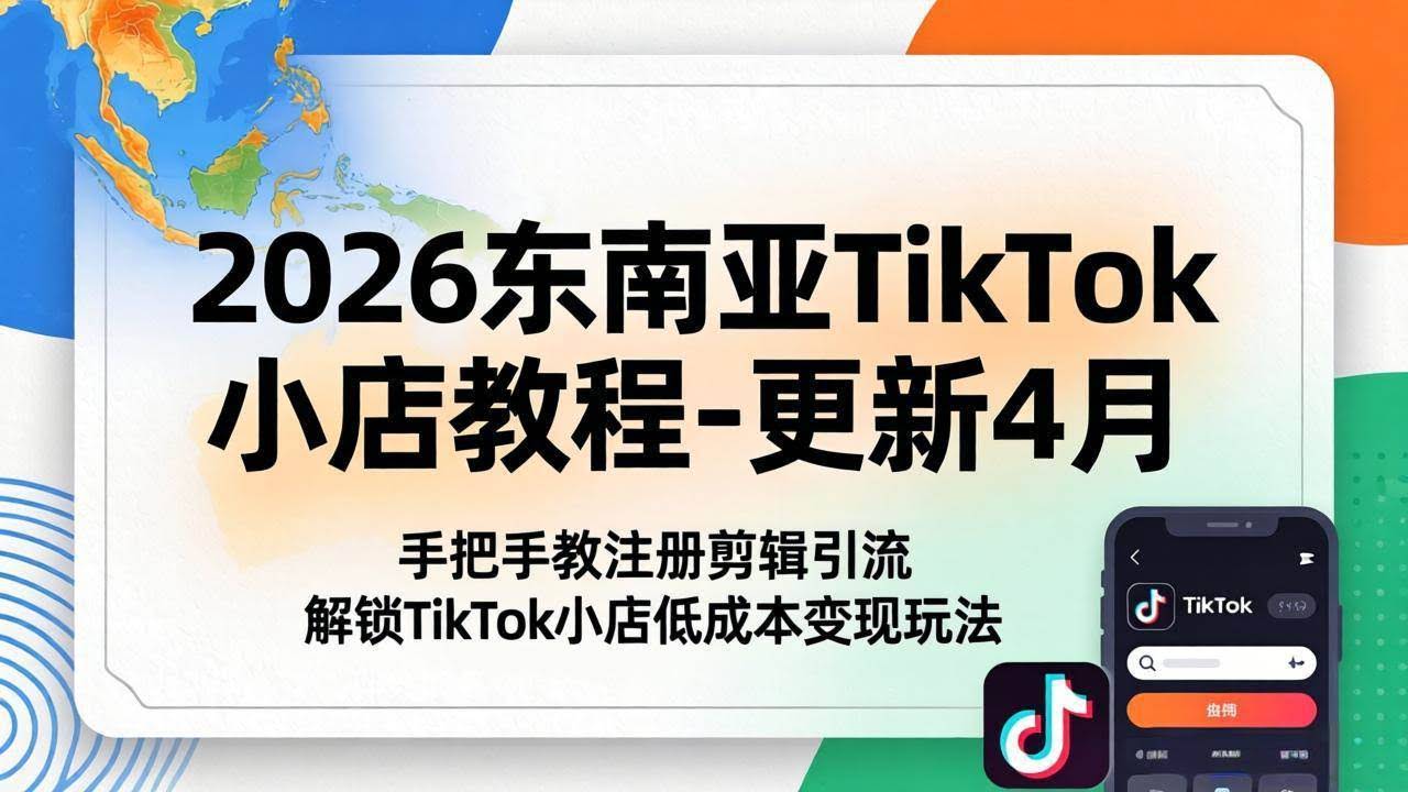 (18180期)2026东南亚TikTok小店教程-更新4月,手把手教注册剪辑引流,解锁TikTok小店低成本变现玩法-航海圈