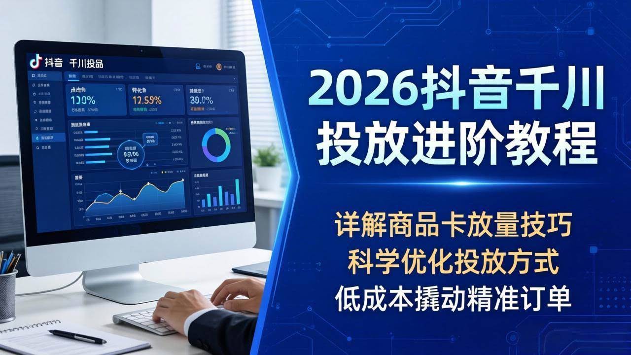 (18184期)2026抖音千川投放进阶教程,详解商品卡放量技巧,科学优化投放方式,低成本撬动精准订单-航海圈