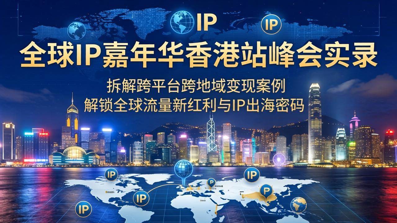 (18202期)全球IP嘉年华香港站峰会实录,拆解跨平台跨地域变现案例,解锁全球流量新红利与IP出海密码-航海圈