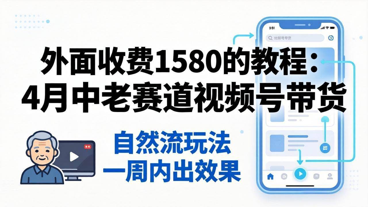 （18210期）外面收费1580的教程：4月中老年赛道视频号带货，自然流玩法一周内可以出效果-航海圈