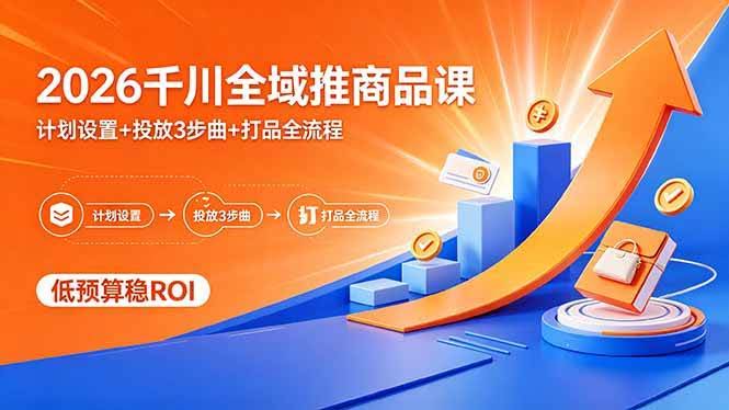 (18275期)2026千川全域推商品课,计划设置+投放3步曲+打品全流程,低预算稳ROI-航海圈