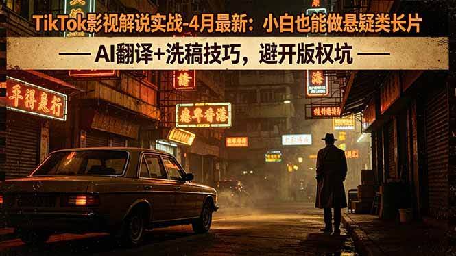 (18277期)TikTok影视解说实战-4月最新:小白也能做悬疑类长片,AI翻译+洗稿技巧,避开版权坑-航海圈