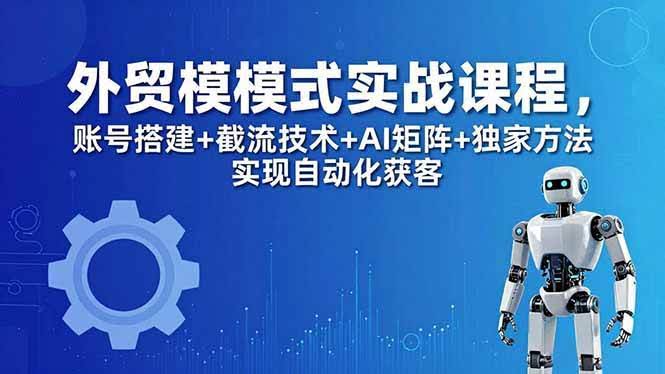 (18367期)外贸新模式实战课程-更新5月,账号搭建+截流技术+AI矩阵+独家方法实现自动化获客-航海圈