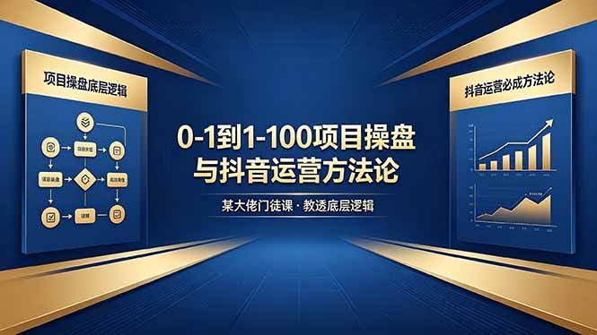 (18382期)0-1到1-100怎么建?某大佬门徒课教透项目操盘底层逻辑+抖音运营必成方法论-航海圈