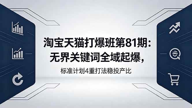 (18394期)淘宝天猫打爆班第81期:无界关键词全域起爆,标准计划4重打法稳投产比-航海圈