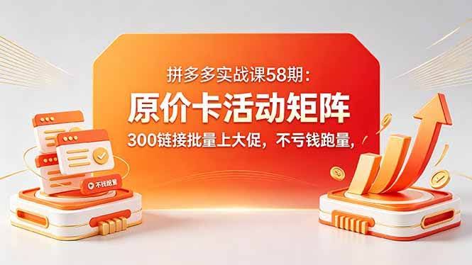 (18395期)拼多多实战课58期:原价卡活动矩阵,300链接批量上大促,不亏钱跑量-航海圈