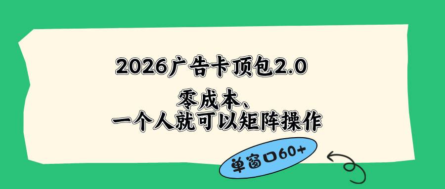 （18450期）2026广告卡顶包2.0玩法，单窗口60+零成本、简单好操作，直接省略复杂人工步骤-航海圈