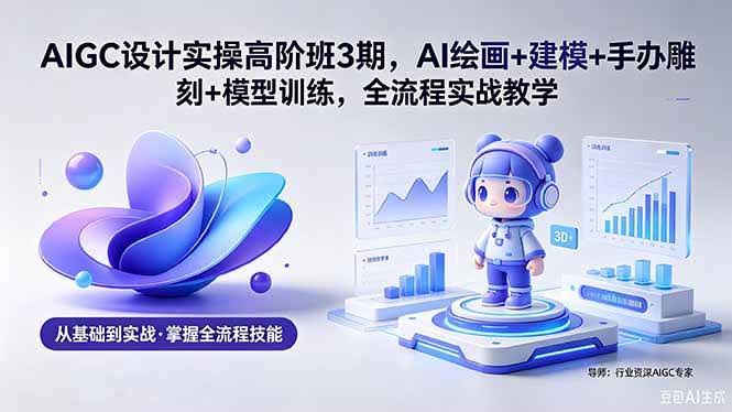 (18448期)AIGC 设计实操高阶班3期,AI绘画+建模+手办雕刻+模型训练,全流程实战教学(附软件+素材)-航海圈