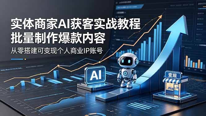 (18572期)实体商家AI获客实战教程:批量制作爆款内容,从零搭建可变现个人商业IP账号-航海圈