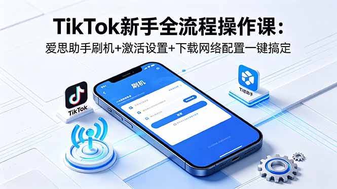 (18594期)TikTok新手全流程操作课:爱思助手刷机+激活设置+下载网络配置一键搞定-航海圈