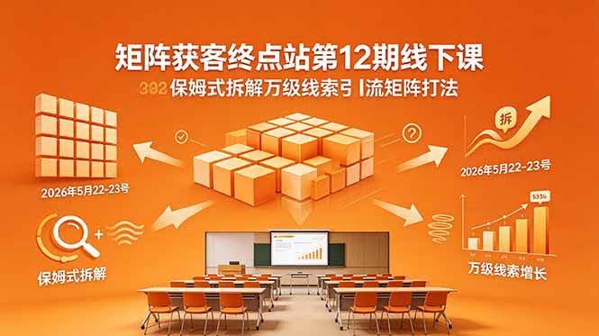 (18603期)矩阵获客终点站第12期线下课 2026年5月22-23号 保姆式拆解万级线索引流矩阵打法-航海圈