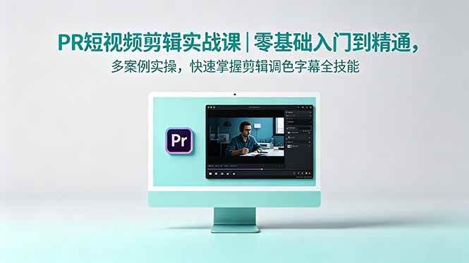(18633期)PR短视频剪辑实战课|零基础入门到精通,多案例实操,快速掌握剪辑调色字幕全技能-航海圈