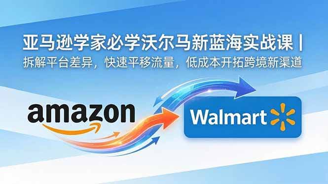 (18635期)亚马逊卖家必学沃尔玛新蓝海实战课|拆解平台差异,快速平移流量,低成本开拓跨境新渠道-航海圈