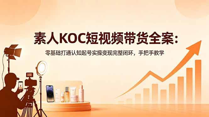 (18669期)素人KOC短视频带货全案:零基础打通认知起号实操变现完整闭环,手把手教学-航海圈
