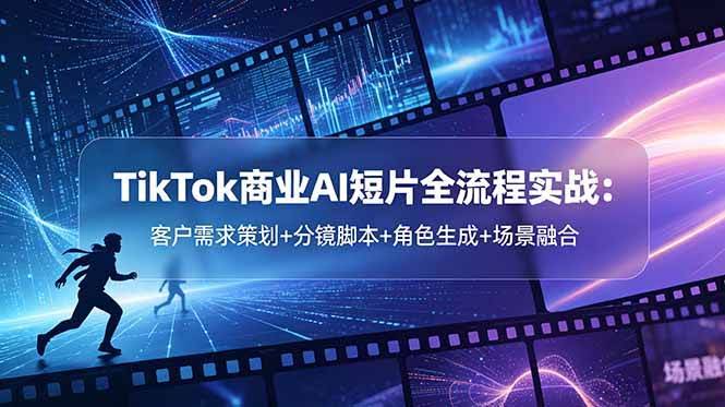 (18678期)TikTok商业AI短片全流程实战:客户需求策划+分镜脚本+角色生成+场景融合-航海圈