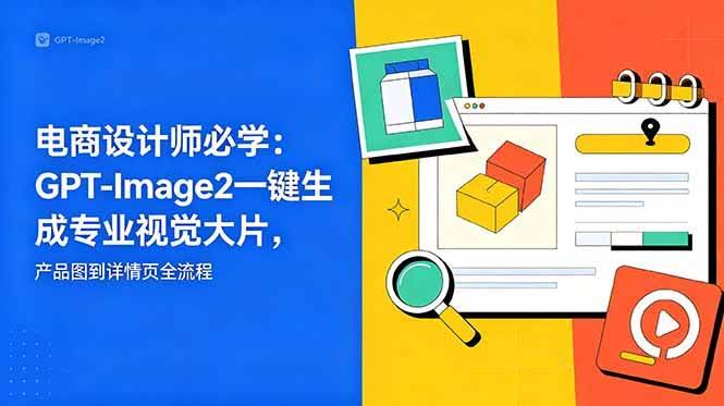 (18693期)电商设计师必学-更新:GPT-Image2一键生成专业视觉大片,产品图到详情页全流程-航海圈