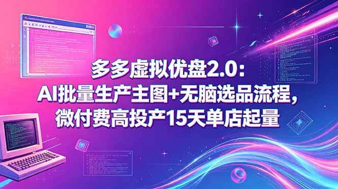 (18696期)多多虚拟优盘2.0:AI批量生产主图+无脑选品流程,微付费高投产15天单店起量-航海圈