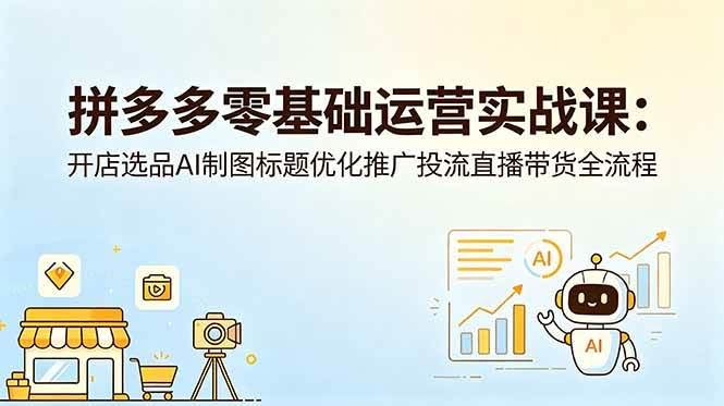 (18732期)拼多多零基础运营实战课:开店选品AI制图标题优化推广投流直播带货全流程-航海圈
