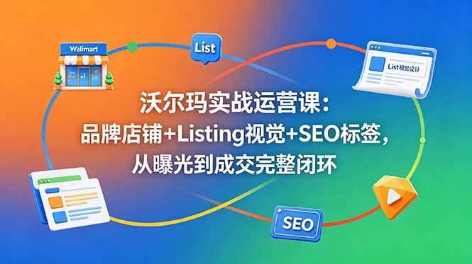 (18740期)沃尔玛实战运营课:品牌店铺+Listing视觉+SEO标签,从曝光到成交完整闭环-航海圈