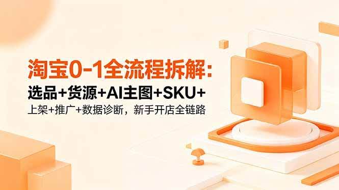 (18765期)淘宝0-1全流程拆解:选品+货源+AI主图+SKU+上架+推广+数据诊断,新手开店全链路-航海圈