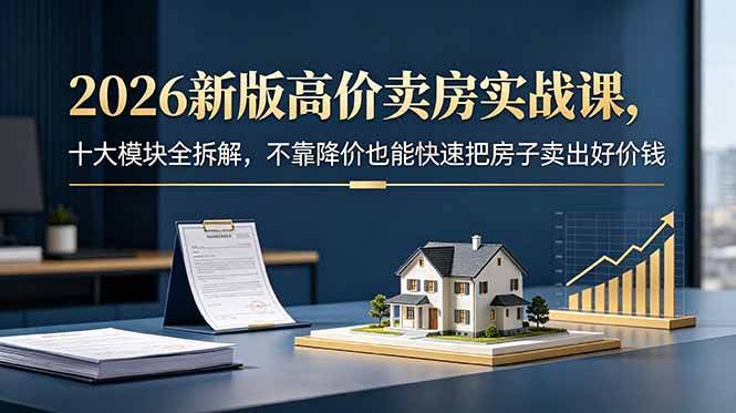 (18766期)2026新版高价卖房实战课,十大模块全拆解,不靠降价也能快速把房子卖出好价钱-航海圈