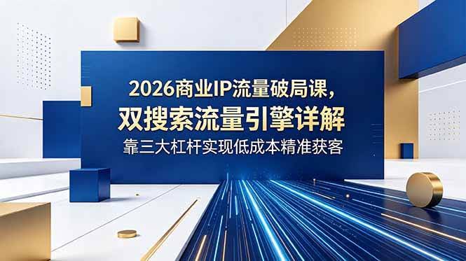 (18767期)2026商业IP流量破局课,双搜索流量引擎详解,靠三大杠杆实现低成本精准获客-航海圈
