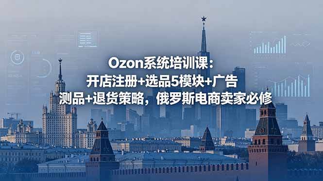 (18776期)Ozon系统培训课:开店注册+选品5模块+广告测品+退货策略,俄罗斯电商卖家必修-航海圈