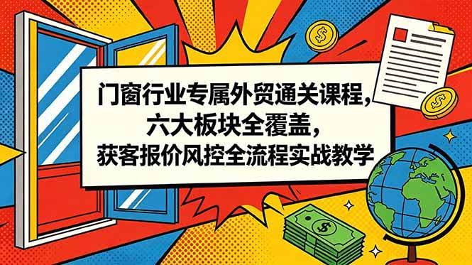 (18777期)门窗行业专属外贸通关课程,六大板块全覆盖,获客报价风控全流程实战教学-航海圈