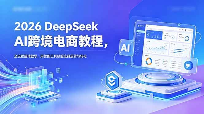 (18783期)2026 DeepSeek AI跨境电商教程,全流程落地教学,用智能工具赋能选品运营与转化-航海圈