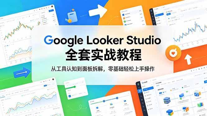 (18833期)Google Looker Studio 全套实战教程,从工具认知到面板拆解,零基础轻松上手操作-航海圈