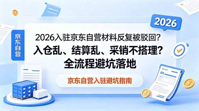 (18856期)2026入驻京东自营材料反复被驳回?入仓乱、结算乱、采销不搭理?全流程避坑落地-航海圈