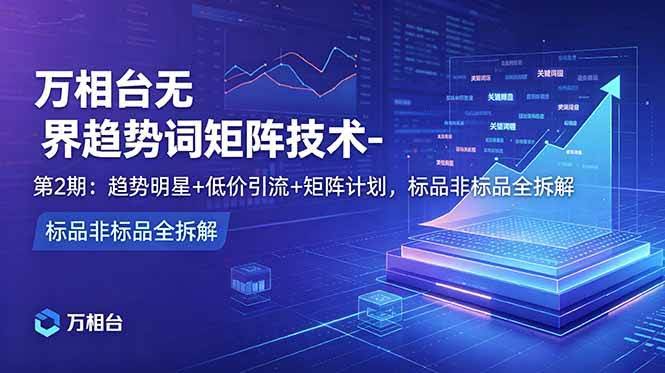 (18861期)万相台无界趋势词矩阵技术-第2期:趋势明星+低价引流+矩阵计划,标品非标品全拆解-航海圈