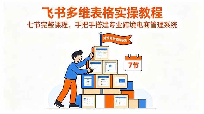 (18878期)飞书多维表格实操教程,七节完整课程,手把手搭建专业跨境电商管理系统-航海圈