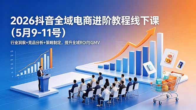(18893期)2026抖音全域电商进阶教程线下课(5月9-11号)行业洞察+竞品分析+策略制定,提升全域ROI与GMV-航海圈