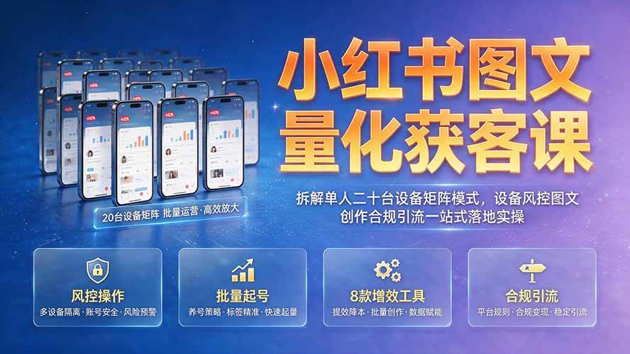 (19572期)小红书图文量化获客课|拆解单人二十台设备矩阵模式,设备风控图文创作合规引流一站式落地实操-航海圈
