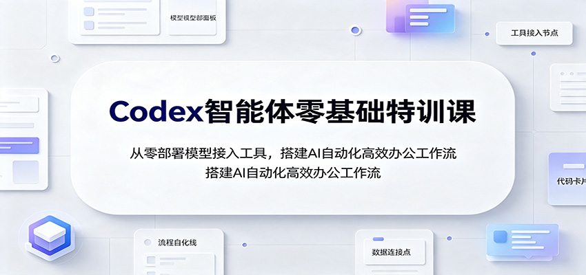 Codex智能体零基础特训课：从零部署模型接入工具，搭建AI自动化高效办公工作流-航海圈