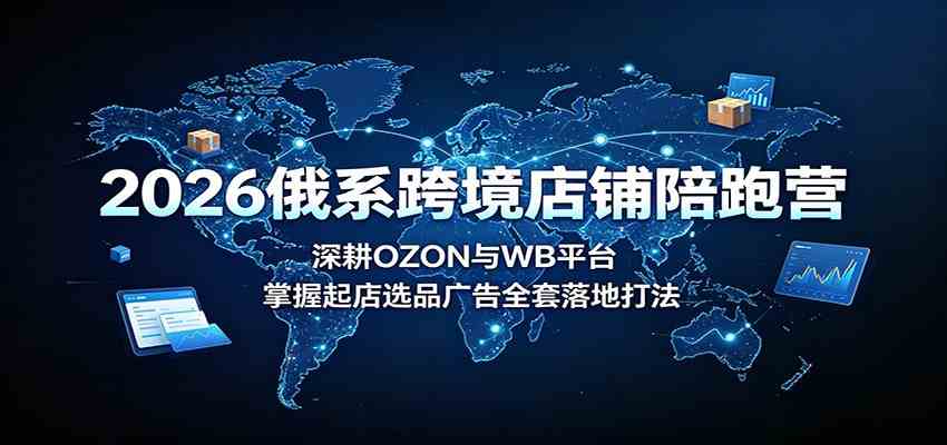2026俄系跨境店铺陪跑营：深耕OZON与WB平台，掌握起店选品广告全套落地打法-航海圈