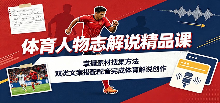 体育人物志解说精品课：掌握素材搜集方法，双类文案搭配配音完成体育解说创作-航海圈