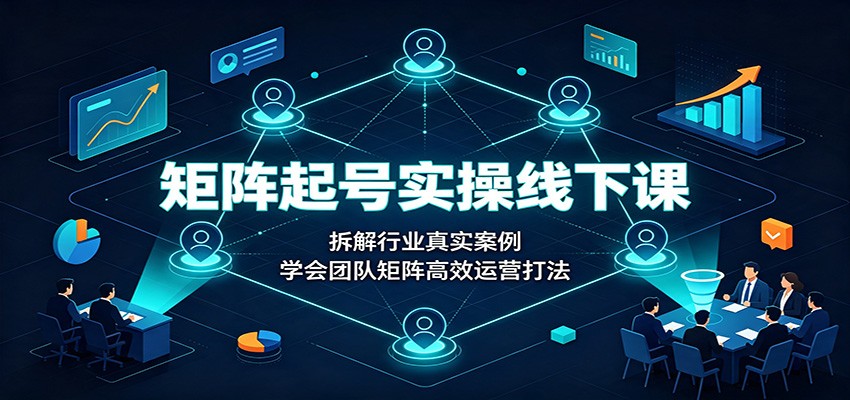 矩阵起号实操线下课：拆解行业真实案例，学会团队矩阵高效运营打法-航海圈