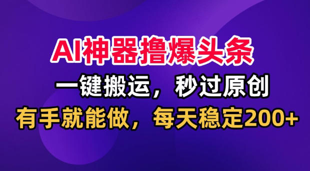AI神器撸爆头条，一键搬运，秒过原创，有手就能做，每天稳定200+【揭秘】-航海圈