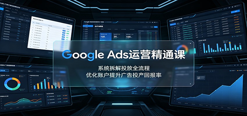 Google Ads运营精通课：系统拆解投放全流程，优化账户提升广告投产回报率-航海圈