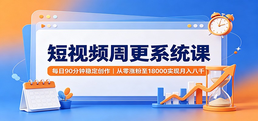 短视频周更系统课：每日90分钟稳定创作，从零涨粉至18000实现月入八千-航海圈
