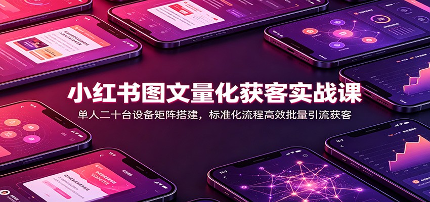 小红书图文量化获客实战课：单人二十台设备矩阵搭建，标准化流程高效批量引流获客-航海圈