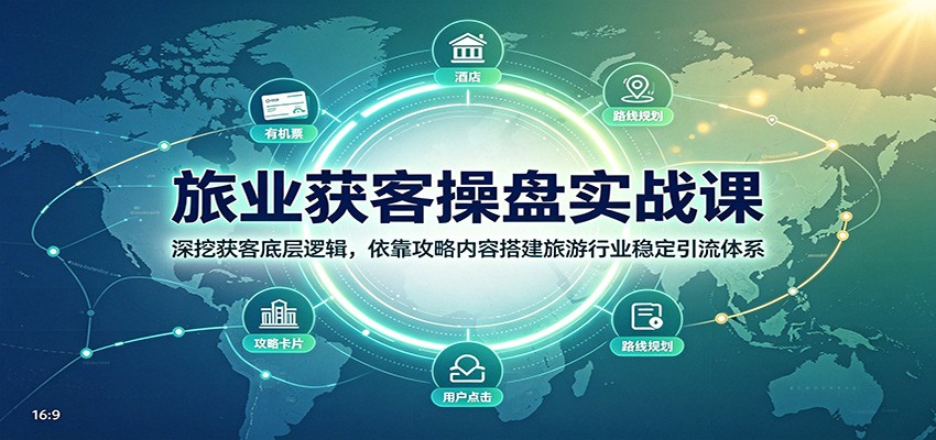 旅业获客操盘实战课：深挖获客底层逻辑，依靠攻略内容搭建旅游行业稳定引流体系-航海圈