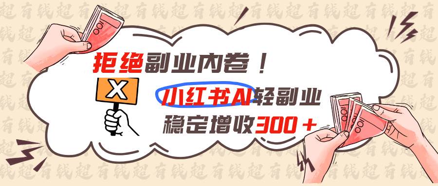 （19864期）拒绝副业内卷!小红书 AI轻副业稳定增收300+-航海圈