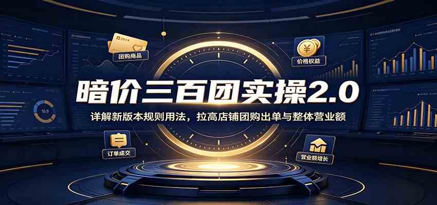 暗价三百团实操2.0：详解新版本规则用法，拉高店铺团购出单与整体营业额-航海圈