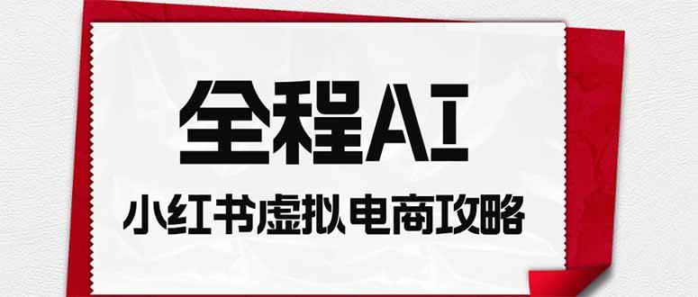 (19813期)全程AI自动化|小红书虚拟电商轻资产变现全攻略-航海圈